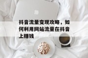 抖音流量变现攻略，如何利用网站流量在抖音上赚钱