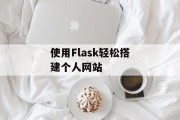 使用Flask轻松搭建个人网站 使用Flask轻松搭建个人网站