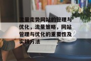 流量走势网站的管理与优化,流量策略,网站管理与优化的重要性及实践方法 流量走势网站的管理与优化,流量策略,网站管理与优化的重要性及实践方法