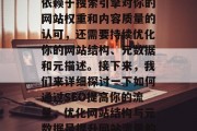 SEO排名的提升不仅依赖于搜索引擎对你的网站权重和内容质量的认可,还需要持续优化你的网站结构、元数据和元描述。接下来,我们来详细探讨一下如何通过SEO提高你的流量,优化网站结构与元数据是提升网站流量的关键 SEO排名的提升不仅依赖于搜索引擎对你的网站权重和内容质量的认可,还需要持续优化你的网站结构、元数据和元描述。接下来,我们来详细探讨一下如何通过SEO提高你的流量,优化网站结构与元数据是提升网站流量的关键