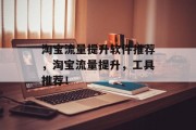 淘宝流量提升软件推荐,淘宝流量提升,工具推荐! 淘宝流量提升软件推荐,淘宝流量提升,工具推荐!