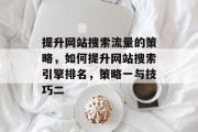 提升网站搜索流量的策略，如何提升网站搜索引擎排名，策略一与技巧二