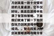 刀剑笑是一款十分受欢迎的儿童桌游,它不仅好玩,而且在游戏中充满了智慧和策略。下面我们就来了解一下如何在玩刀剑笑游戏中取得成功。,智斗闯关,刀剑笑策略游戏攻略分享