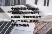 中国流量最大的网站: 精确信息提供者的权威指南，中国流量最大的10个网站，精确信息的权威指南