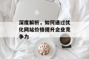 深度解析,如何通过优化网站价格提升企业竞争力 深度解析,如何通过优化网站价格提升企业竞争力