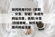 如何利用PDD(抓取、分发、存储)来提升网站流量,抓取/分发/存储策略,如何有效提升网站流量 如何利用PDD(抓取、分发、存储)来提升网站流量,抓取/分发/存储策略,如何有效提升网站流量