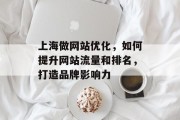 上海做网站优化,如何提升网站流量和排名,打造品牌影响力 上海做网站优化,如何提升网站流量和排名,打造品牌影响力