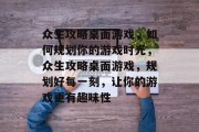 众生攻略桌面游戏,如何规划你的游戏时光,众生攻略桌面游戏,规划好每一刻,让你的游戏更有趣味性 众生攻略桌面游戏,如何规划你的游戏时光,众生攻略桌面游戏,规划好每一刻,让你的游戏更有趣味性