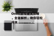 Omno游戏通关攻略,全面解析,助你轻松闯关 Omno游戏通关攻略,全面解析,助你轻松闯关