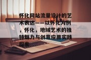 怀化网站流量设计的艺术表达——以怀化为例,怀化,地域艺术的独特魅力与创意应用实践探索 怀化网站流量设计的艺术表达——以怀化为例,怀化,地域艺术的独特魅力与创意应用实践探索