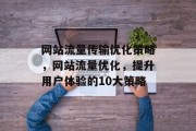 网站流量传输优化策略,网站流量优化,提升用户体验的10大策略 网站流量传输优化策略,网站流量优化,提升用户体验的10大策略
