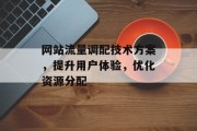 网站流量调配技术方案,提升用户体验,优化资源分配 网站流量调配技术方案,提升用户体验,优化资源分配