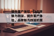 提升客户体验—让品牌魅力四溢,提升客户体验,品牌魅力四溢的策略 提升客户体验—让品牌魅力四溢,提升客户体验,品牌魅力四溢的策略