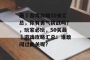 最囧游戏攻略50关汇总,你有勇气挑战吗?,玩家必玩,50关最囧游戏攻略汇总!谁敢闯过此关呢? 最囧游戏攻略50关汇总,你有勇气挑战吗?,玩家必玩,50关最囧游戏攻略汇总!谁敢闯过此关呢?