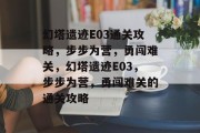 幻塔遗迹E03通关攻略,步步为营,勇闯难关,幻塔遗迹E03,步步为营,勇闯难关的通关攻略 幻塔遗迹E03通关攻略,步步为营,勇闯难关,幻塔遗迹E03,步步为营,勇闯难关的通关攻略