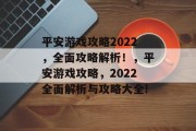 平安游戏攻略2022,全面攻略解析!,平安游戏攻略,2022全面解析与攻略大全! 平安游戏攻略2022,全面攻略解析!,平安游戏攻略,2022全面解析与攻略大全!