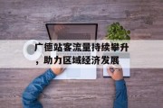 广德站客流量持续攀升,助力区域经济发展 广德站客流量持续攀升,助力区域经济发展
