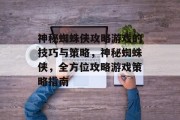 神秘蜘蛛侠攻略游戏的技巧与策略,神秘蜘蛛侠,全方位攻略游戏策略指南 神秘蜘蛛侠攻略游戏的技巧与策略,神秘蜘蛛侠,全方位攻略游戏策略指南