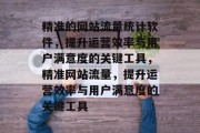 精准的网站流量统计软件，提升运营效率与用户满意度的关键工具，精准网站流量，提升运营效率与用户满意度的关键工具