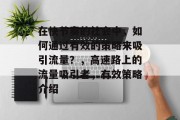 在快节奏的社会中,如何通过有效的策略来吸引流量?,高速路上的流量吸引者,有效策略介绍 在快节奏的社会中,如何通过有效的策略来吸引流量?,高速路上的流量吸引者,有效策略介绍