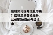 店铺如何提升流量等级?店铺流量等级提升,从0级到9级的升级指南 店铺如何提升流量等级?店铺流量等级提升,从0级到9级的升级指南