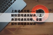 上身通关攻略——全面解析游戏通关秘诀，上身游戏通关攻略，全面解析游戏通关秘诀