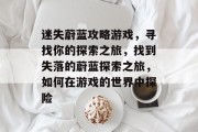 迷失蔚蓝攻略游戏,寻找你的探索之旅,找到失落的蔚蓝探索之旅,如何在游戏的世界中探险 迷失蔚蓝攻略游戏,寻找你的探索之旅,找到失落的蔚蓝探索之旅,如何在游戏的世界中探险