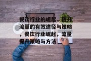餐饮行业的崛起,提升流量的有效途径与策略,餐饮行业崛起,流量提升策略与方法 餐饮行业的崛起,提升流量的有效途径与策略,餐饮行业崛起,流量提升策略与方法