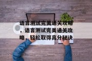 语言测试完美通关攻略,语言测试完美通关攻略,轻松取得高分秘诀 语言测试完美通关攻略,语言测试完美通关攻略,轻松取得高分秘诀
