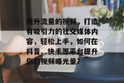 提升流量的视频,打造有吸引力的社交媒体内容,轻松上手,如何在抖音、快手等平台提升你的视频曝光量? 提升流量的视频,打造有吸引力的社交媒体内容,轻松上手,如何在抖音、快手等平台提升你的视频曝光量?