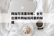 网站引流量攻略,全方位提升网站访问量的秘籍 网站引流量攻略,全方位提升网站访问量的秘籍