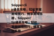 Snipperclip通关攻略，轻松掌握游戏技巧，畅享游戏乐趣，Snipperclip通关攻略，轻松掌握游戏技巧，畅享无限乐趣