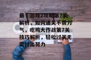 最囧游戏2攻略第7关解析,如何通关不费力气,吃鸡大作战第7关技巧解析,轻松过关无需付出努力
