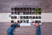 恐怖医院通关攻略,步步为营,挑战你的心理极限,恐怖医院通关攻略,步步为营,心理极限挑战 恐怖医院通关攻略,步步为营,挑战你的心理极限,恐怖医院通关攻略,步步为营,心理极限挑战