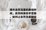提升自然流量的最佳时间,高效利用秋季营销,如何让自然流量翻倍? 提升自然流量的最佳时间,高效利用秋季营销,如何让自然流量翻倍?