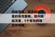 网络营销,提高网站流量的有效策略,提升网站流量,5个有效网络营销策略 网络营销,提高网站流量的有效策略,提升网站流量,5个有效网络营销策略