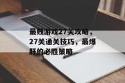 最贱游戏27关攻略,27关通关技巧,最爆肝的必胜策略 最贱游戏27关攻略,27关通关技巧,最爆肝的必胜策略