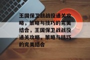 王国保卫战战役通关攻略,策略与技巧的完美结合,王国保卫战战役通关攻略,策略与技巧的完美结合 王国保卫战战役通关攻略,策略与技巧的完美结合,王国保卫战战役通关攻略,策略与技巧的完美结合