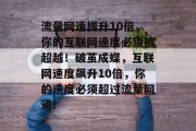 流量网速提升10倍，你的互联网速度必须被超越！破茧成蝶，互联网速度飙升10倍，你的速度必须超过流量网速!