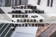 nginx静态资源提升流量,提高网站访问速度的关键,nginx,优化静态资源,提高网站流量与速度的秘诀 nginx静态资源提升流量,提高网站访问速度的关键,nginx,优化静态资源,提高网站流量与速度的秘诀