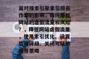 面对搜索引擎索引排名作弊的影响,如何降低网站的虚假流量和风险?,降低网站虚假流量,使用索引优化、设置信用评级、关闭可疑链接等策略 面对搜索引擎索引排名作弊的影响,如何降低网站的虚假流量和风险?,降低网站虚假流量,使用索引优化、设置信用评级、关闭可疑链接等策略