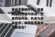 移动互联网时代,流量网站的升级与挑战,流量网站升级,机遇与挑战并存,如何在竞争中脱颖而出? 移动互联网时代,流量网站的升级与挑战,流量网站升级,机遇与挑战并存,如何在竞争中脱颖而出?