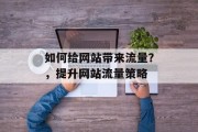 如何给网站带来流量?,提升网站流量策略 如何给网站带来流量?,提升网站流量策略