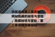 伪装游戏第二章攻略,揭秘隐藏的秘境与冒险,隐藏秘境与冒险,第二章游戏攻略探秘! 伪装游戏第二章攻略,揭秘隐藏的秘境与冒险,隐藏秘境与冒险,第二章游戏攻略探秘!