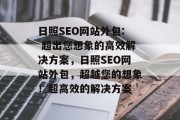 日照SEO网站外包: 超出您想象的高效解决方案,日照SEO网站外包,超越您的想象!超高效的解决方案 日照SEO网站外包: 超出您想象的高效解决方案,日照SEO网站外包,超越您的想象!超高效的解决方案
