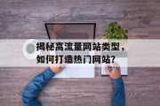 揭秘高流量网站类型,如何打造热门网站? 揭秘高流量网站类型,如何打造热门网站?