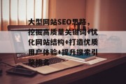 大型网站SEO思路,挖掘高质量关键词+优化网站结构+打造优质用户体验+提升搜索引擎排名 大型网站SEO思路,挖掘高质量关键词+优化网站结构+打造优质用户体验+提升搜索引擎排名