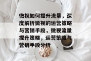 微视如何提升流量,深度解析微视的运营策略与营销手段,微视流量提升策略,运营策略与营销手段分析 微视如何提升流量,深度解析微视的运营策略与营销手段,微视流量提升策略,运营策略与营销手段分析