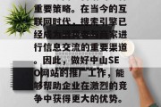 中山SEO网站推广,是当今网络营销的一种重要策略。在当今的互联网时代,搜索引擎已经成为消费者与商家进行信息交流的重要渠道。因此,做好中山SEO网站的推广工作,能够帮助企业在激烈的竞争中获得更大的优势。,中山SEO网站推广的重要性 中山SEO网站推广,是当今网络营销的一种重要策略。在当今的互联网时代,搜索引擎已经成为消费者与商家进行信息交流的重要渠道。因此,做好中山SEO网站的推广工作,能够帮助企业在激烈的竞争中获得更大的优势。,中山SEO网站推广的重要性