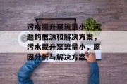 污水提升泵流量小,问题的根源和解决方案,污水提升泵流量小,原因分析与解决方案 污水提升泵流量小,问题的根源和解决方案,污水提升泵流量小,原因分析与解决方案